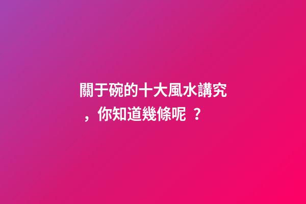 關于碗的十大風水講究，你知道幾條呢？